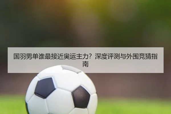 国羽男单谁最接近奥运主力？深度评测与外围竞猜指南