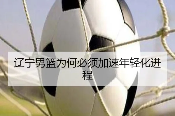 辽宁男篮为何必须加速年轻化进程